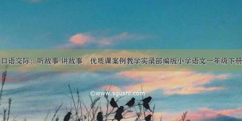 《口语交际：听故事 讲故事》优质课案例教学实录部编版小学语文一年级下册