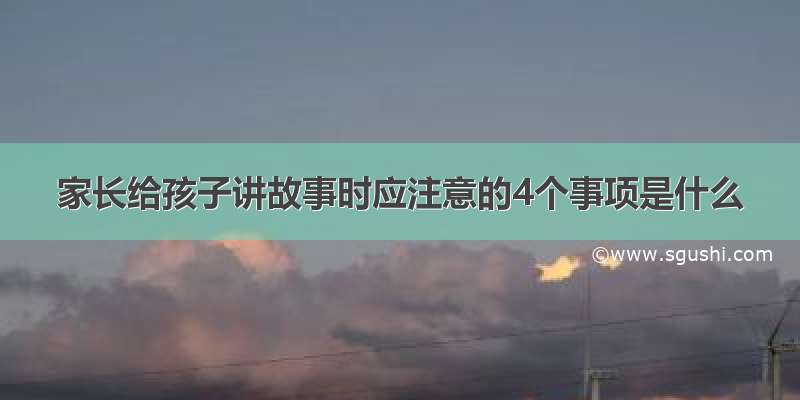 家长给孩子讲故事时应注意的4个事项是什么