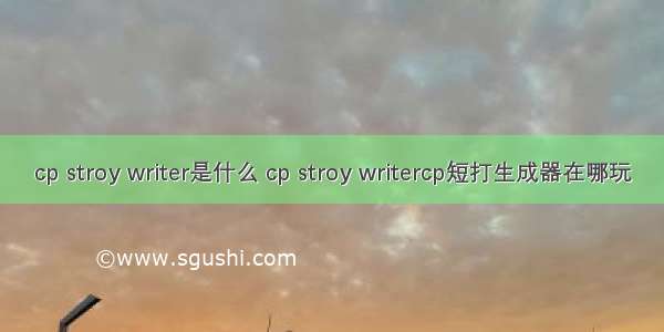 cp stroy writer是什么 cp stroy writercp短打生成器在哪玩