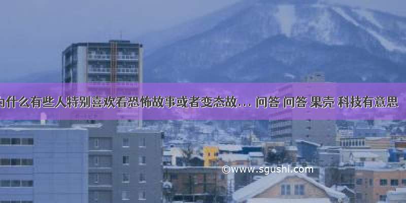 为什么有些人特别喜欢看恐怖故事或者变态故... 问答 问答 果壳 科技有意思