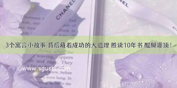 3个寓言小故事 背后藏着成功的大道理 胜读10年书 醍醐灌顶！