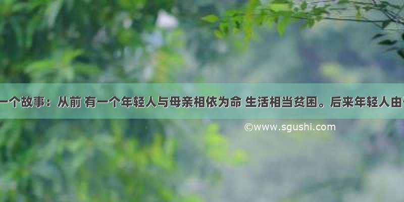 有这样一个故事：从前 有一个年轻人与母亲相依为命 生活相当贫困。后来年轻人由于苦