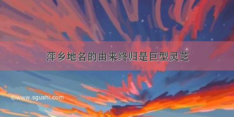 萍乡地名的由来终归是巨型灵芝