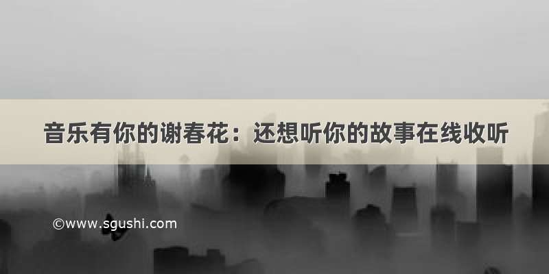 音乐有你的谢春花：还想听你的故事在线收听