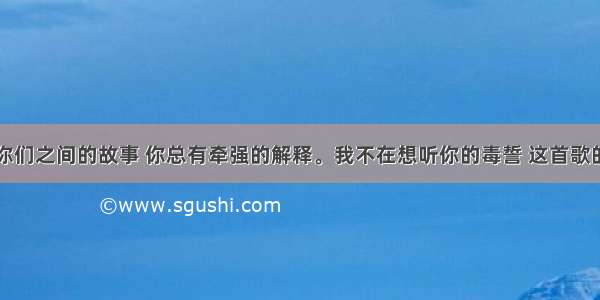 关于你们之间的故事 你总有牵强的解释。我不在想听你的毒誓 这首歌的名字