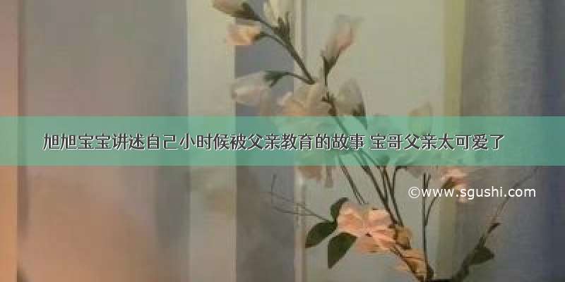 旭旭宝宝讲述自己小时候被父亲教育的故事 宝哥父亲太可爱了