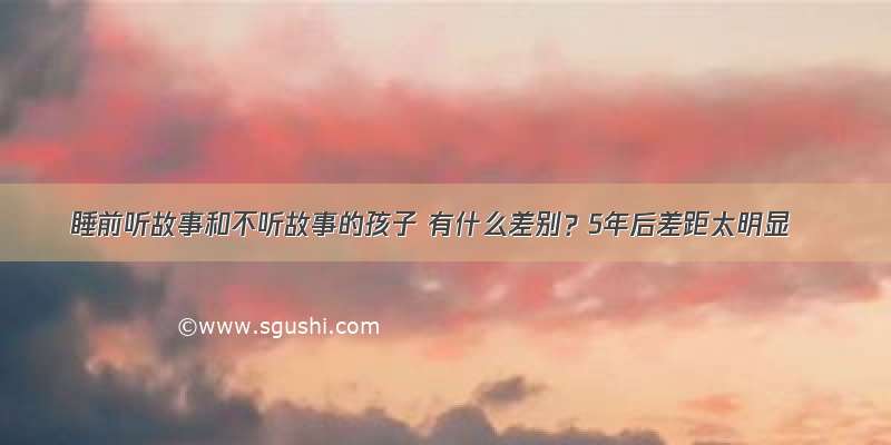 睡前听故事和不听故事的孩子 有什么差别？5年后差距太明显