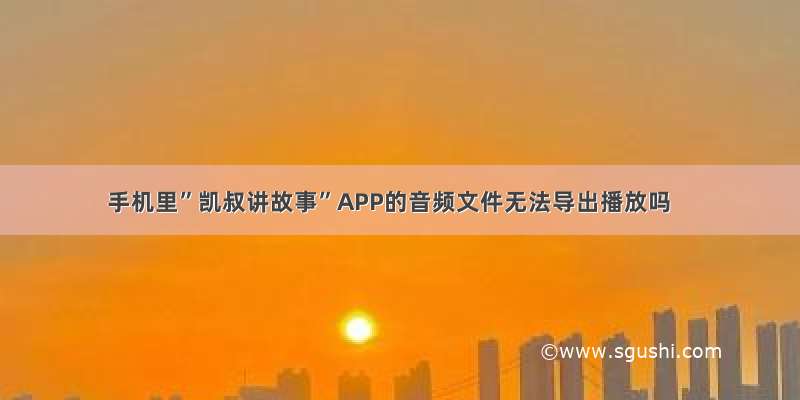 手机里”凯叔讲故事”APP的音频文件无法导出播放吗