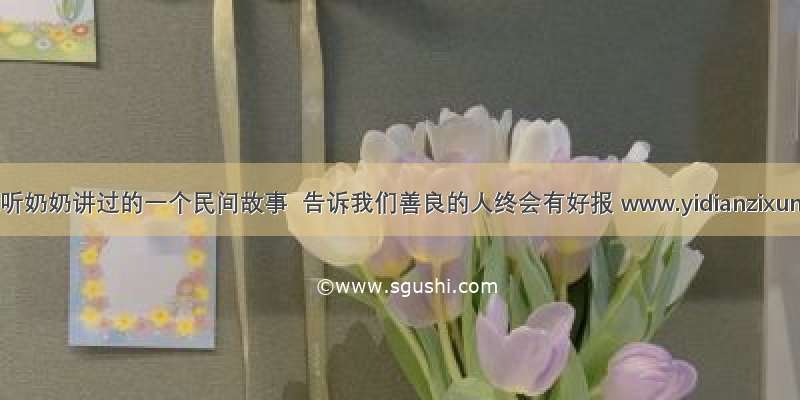 一点资讯听奶奶讲过的一个民间故事  告诉我们善良的人终会有好报 www.yidianzixun.com
