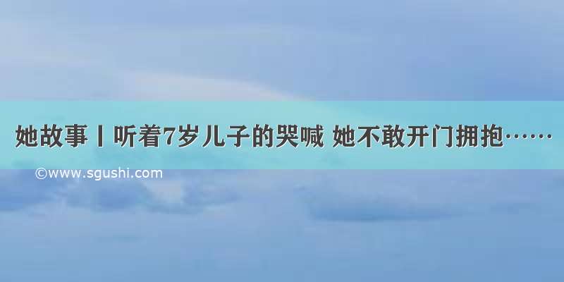 她故事丨听着7岁儿子的哭喊 她不敢开门拥抱……