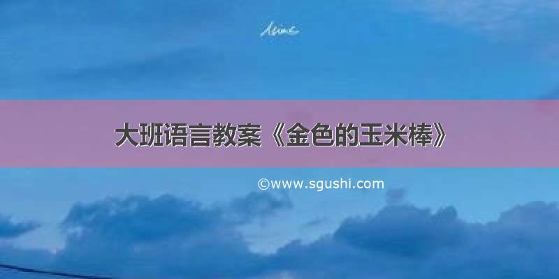 大班语言教案《金色的玉米棒》