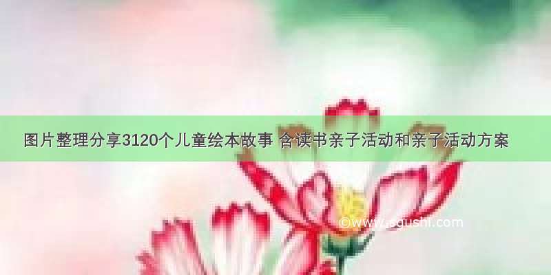 图片整理分享3120个儿童绘本故事 含读书亲子活动和亲子活动方案