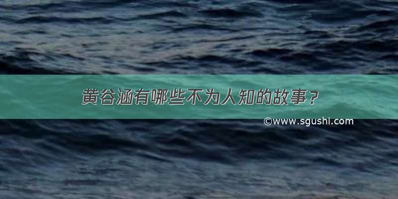 黄谷涵有哪些不为人知的故事？