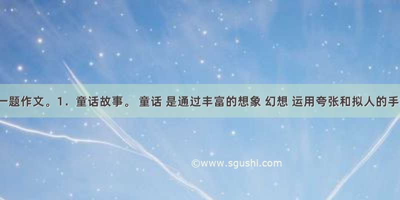 任选一题作文。1．童话故事。 童话 是通过丰富的想象 幻想 运用夸张和拟人的手法