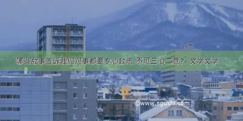 哪些故事告诉我们凡事都要专心致志 不可三心二意？ 文学文学