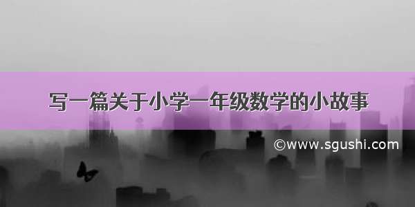 写一篇关于小学一年级数学的小故事