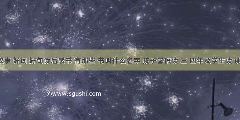 成语故事 好词 好句读后感书 有那些 书叫什么名字 孩子暑假读 三 四年及学生读 谢谢