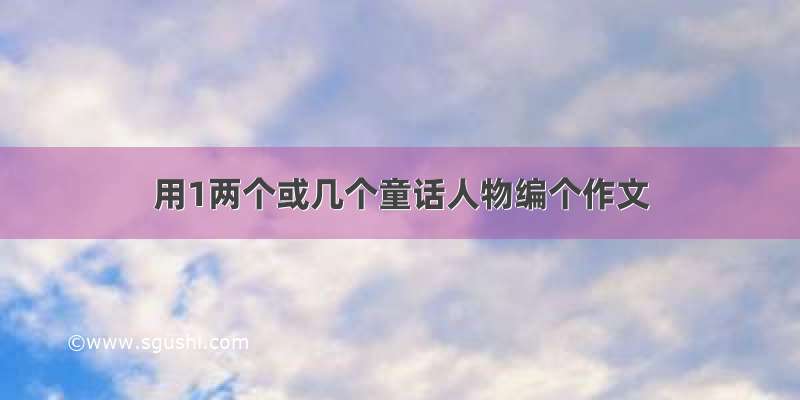 用1两个或几个童话人物编个作文