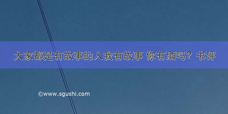 大家都是有故事的人我有故事 你有酒吗？书评