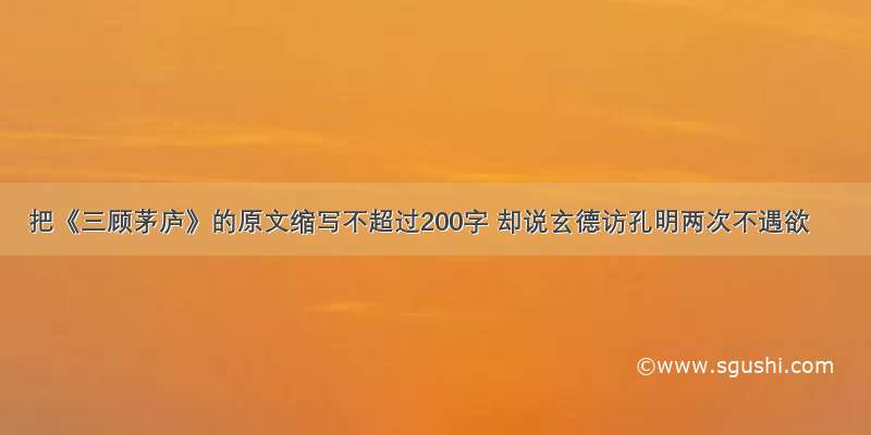 把《三顾茅庐》的原文缩写不超过200字 却说玄德访孔明两次不遇欲