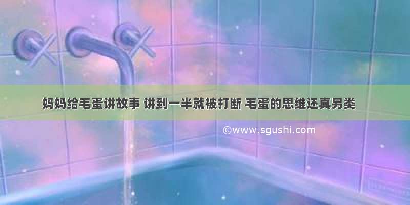 妈妈给毛蛋讲故事 讲到一半就被打断 毛蛋的思维还真另类