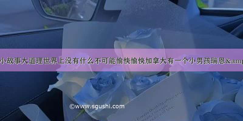 给大家分享一篇小故事大道理世界上没有什么不可能愉快愉快加拿大有一个小男孩瑞恩&middot;希