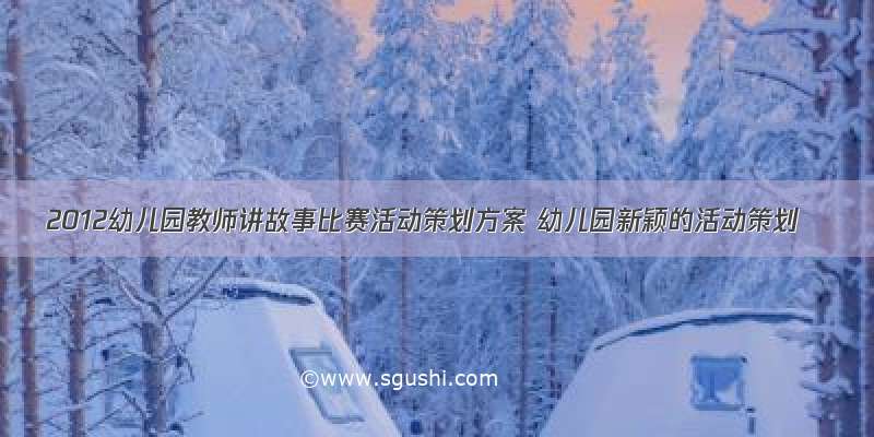 2012幼儿园教师讲故事比赛活动策划方案 幼儿园新颖的活动策划