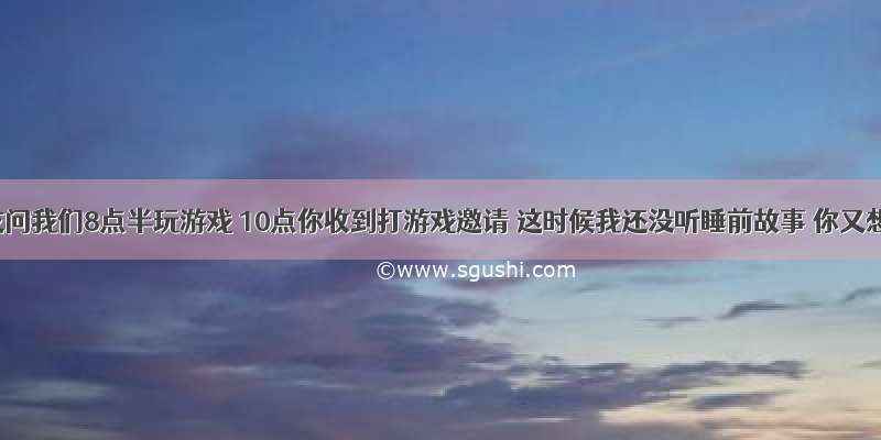 女朋友问我们8点半玩游戏 10点你收到打游戏邀请 这时候我还没听睡前故事 你又想结