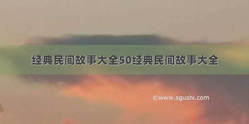 经典民间故事大全50经典民间故事大全