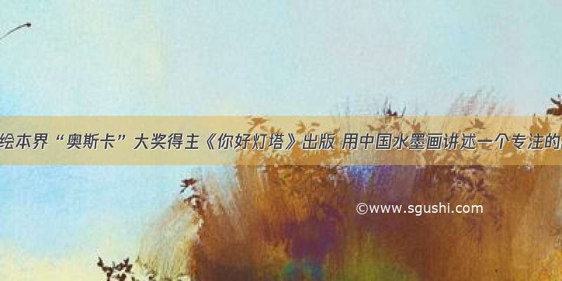 2019年绘本界“奥斯卡”大奖得主《你好灯塔》出版 用中国水墨画讲述一个专注的故事