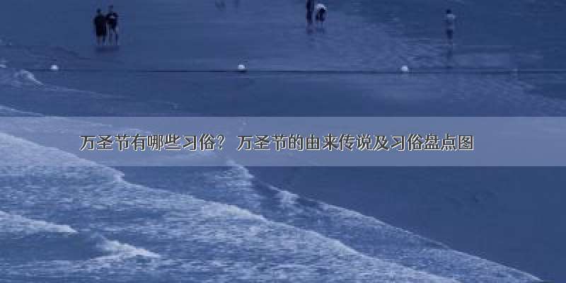 万圣节有哪些习俗？ 万圣节的由来传说及习俗盘点图