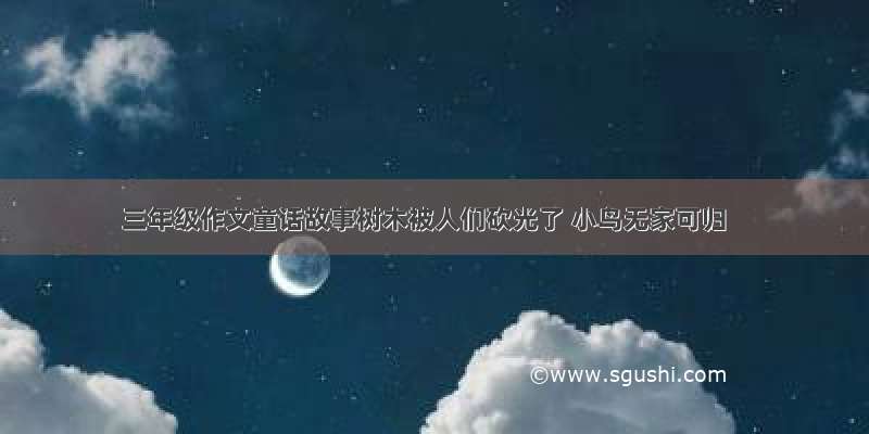 三年级作文童话故事树木被人们砍光了 小鸟无家可归