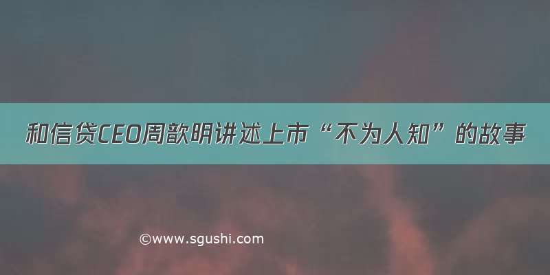 和信贷CEO周歆明讲述上市“不为人知”的故事