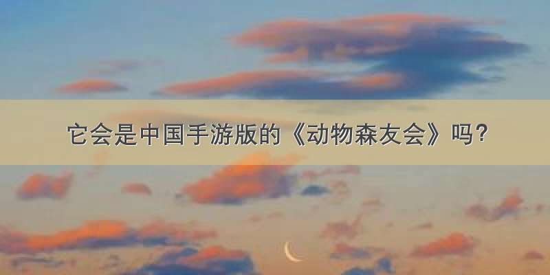 它会是中国手游版的《动物森友会》吗？