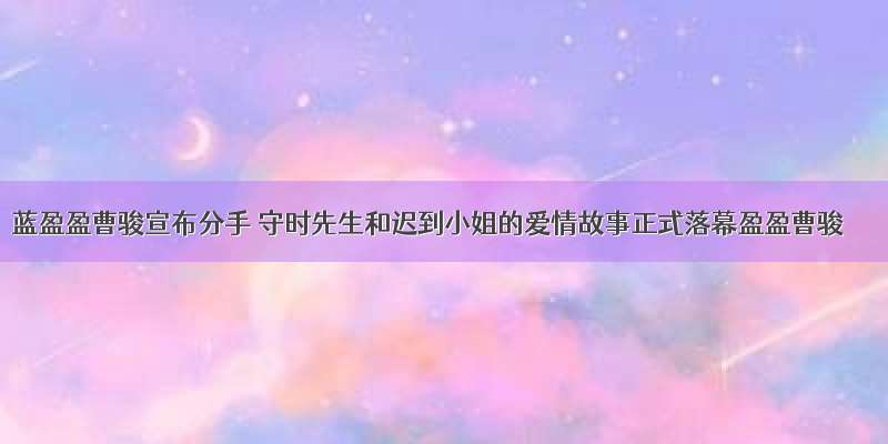 蓝盈盈曹骏宣布分手 守时先生和迟到小姐的爱情故事正式落幕盈盈曹骏