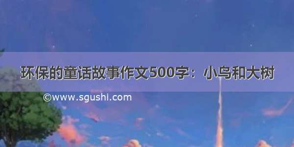 环保的童话故事作文500字：小鸟和大树