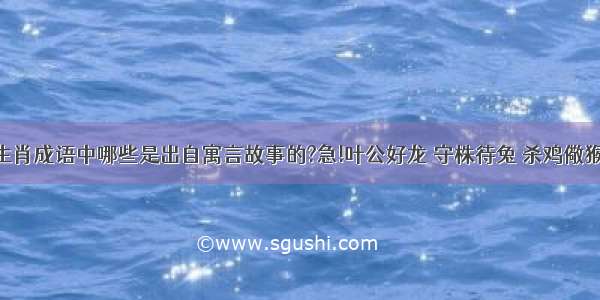 这些十二生肖成语中哪些是出自寓言故事的?急!叶公好龙 守株待兔 杀鸡儆猴 如虎添翼