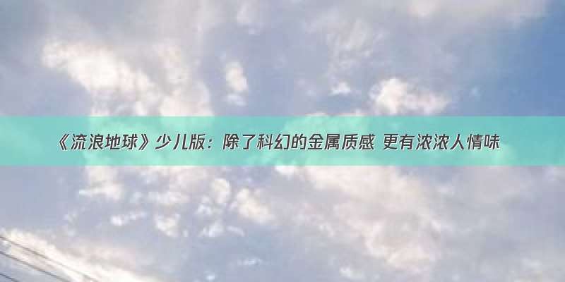 《流浪地球》少儿版：除了科幻的金属质感 更有浓浓人情味