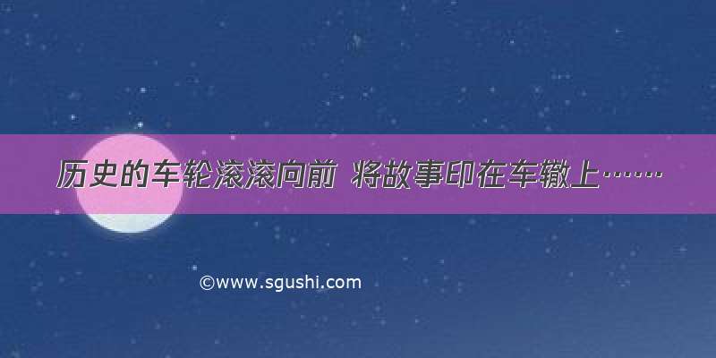 历史的车轮滚滚向前 将故事印在车辙上……