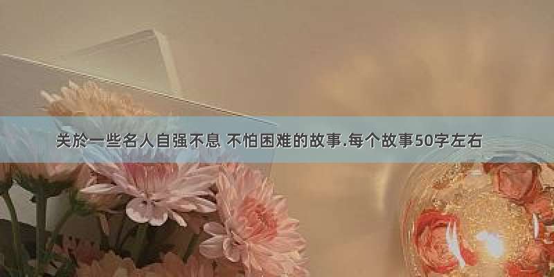 关於一些名人自强不息 不怕困难的故事.每个故事50字左右