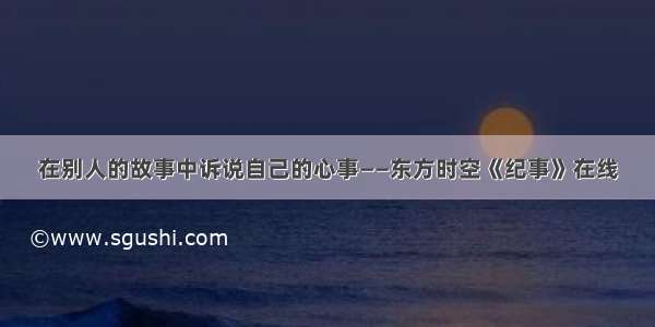 在别人的故事中诉说自己的心事——东方时空《纪事》在线