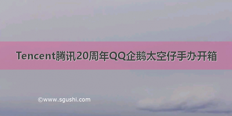 Tencent腾讯20周年QQ企鹅太空仔手办开箱