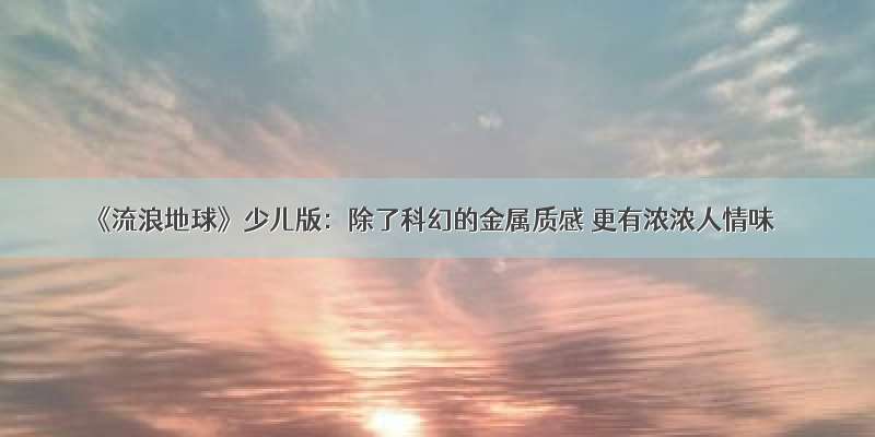 《流浪地球》少儿版：除了科幻的金属质感 更有浓浓人情味