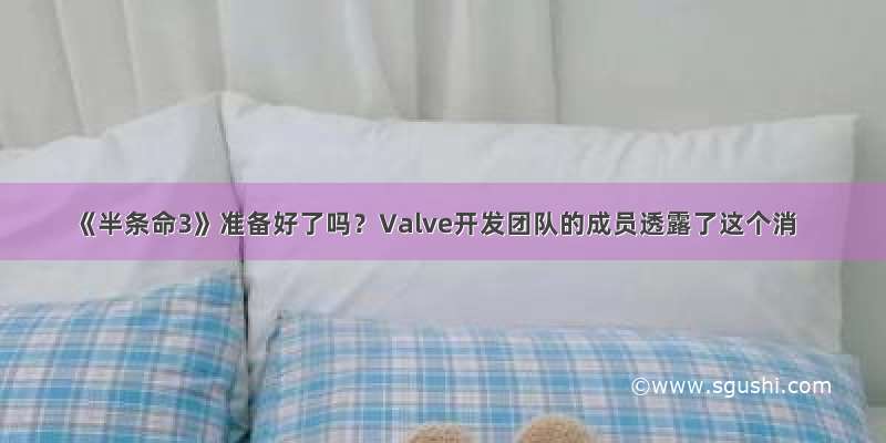 《半条命3》准备好了吗？Valve开发团队的成员透露了这个消