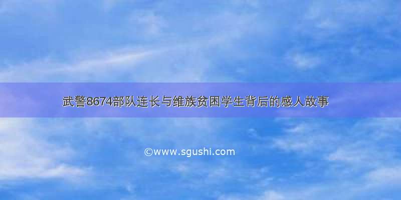 武警8674部队连长与维族贫困学生背后的感人故事