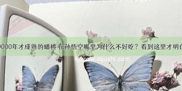 9000年才成熟的蟠桃 在孙悟空嘴里为什么不好吃？看到这里才明白