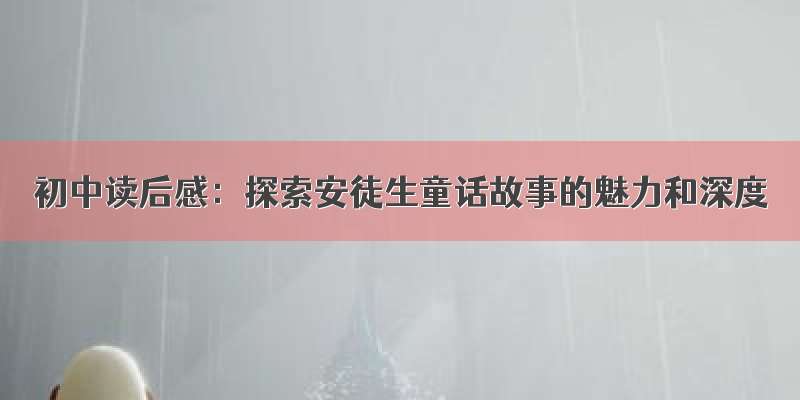 初中读后感：探索安徒生童话故事的魅力和深度