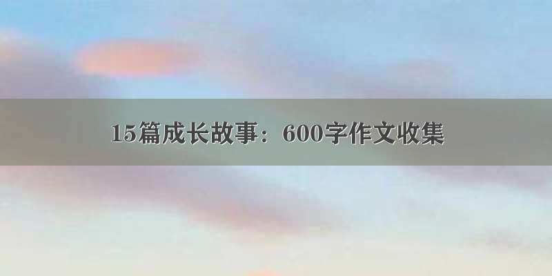 15篇成长故事：600字作文收集