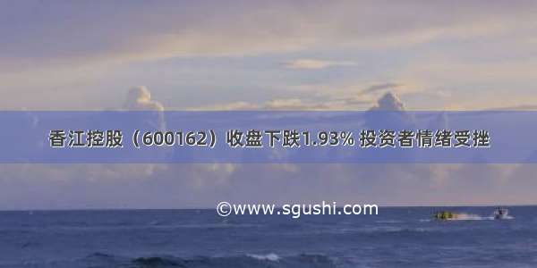 香江控股（600162）收盘下跌1.93% 投资者情绪受挫