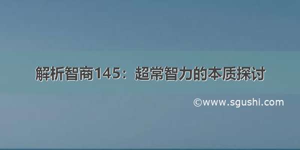 解析智商145：超常智力的本质探讨